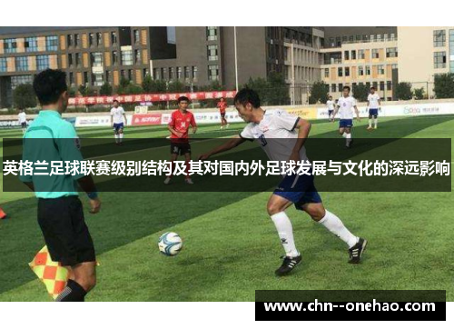 英格兰足球联赛级别结构及其对国内外足球发展与文化的深远影响 英格兰足球联赛级别结构及其对国内外足球发展与文化的深远影响