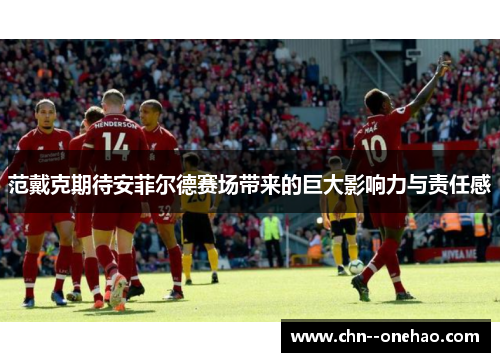 范戴克期待安菲尔德赛场带来的巨大影响力与责任感 范戴克期待安菲尔德赛场带来的巨大影响力与责任感