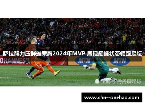 萨拉赫力压群雄荣膺2024年MVP 展现巅峰状态领跑足坛