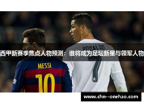 西甲新赛季焦点人物预测：谁将成为足坛新星与领军人物