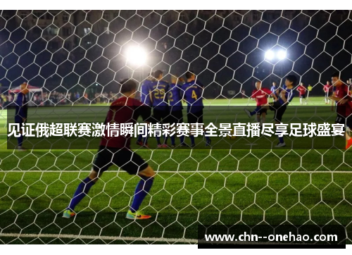 见证俄超联赛激情瞬间精彩赛事全景直播尽享足球盛宴 见证俄超联赛激情瞬间精彩赛事全景直播尽享足球盛宴