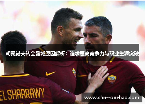 胡桑诺夫转会曼城原因解析:追求更高竞争力与职业生涯突破 胡桑诺夫转会曼城原因解析:追求更高竞争力与职业生涯突破