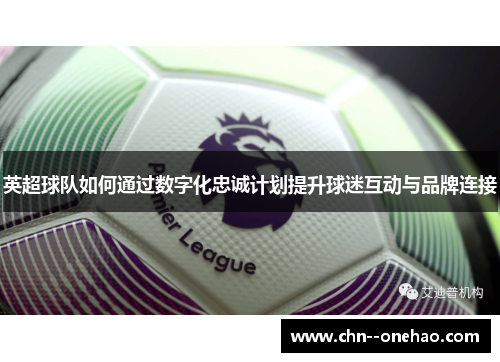 英超球队如何通过数字化忠诚计划提升球迷互动与品牌连接 英超球队如何通过数字化忠诚计划提升球迷互动与品牌连接