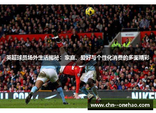 英超球员场外生活揭秘：家庭、爱好与个性化消费的多面精彩