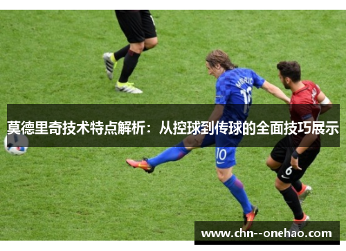 莫德里奇技术特点解析:从控球到传球的全面技巧展示 莫德里奇技术特点解析:从控球到传球的全面技巧展示