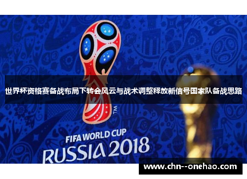 世界杯资格赛备战布局下转会风云与战术调整释放新信号国家队备战思路 世界杯资格赛备战布局下转会风云与战术调整释放新信号国家队备战思路