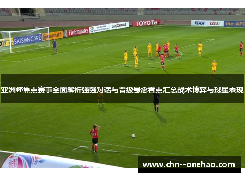 亚洲杯焦点赛事全面解析强强对话与晋级悬念看点汇总战术博弈与球星表现