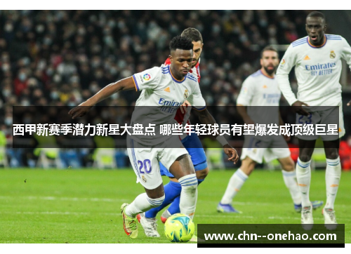 西甲新赛季潜力新星大盘点 哪些年轻球员有望爆发成顶级巨星 西甲新赛季潜力新星大盘点 哪些年轻球员有望爆发成顶级巨星