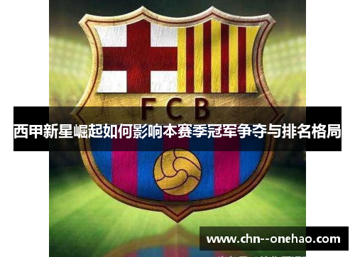 西甲新星崛起如何影响本赛季冠军争夺与排名格局 西甲新星崛起如何影响本赛季冠军争夺与排名格局