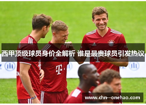 西甲顶级球员身价全解析 谁是最贵球员引发热议 西甲顶级球员身价全解析 谁是最贵球员引发热议