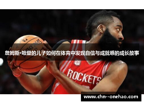 詹姆斯·哈登的儿子如何在体育中发现自信与成就感的成长故事 詹姆斯·哈登的儿子如何在体育中发现自信与成就感的成长故事