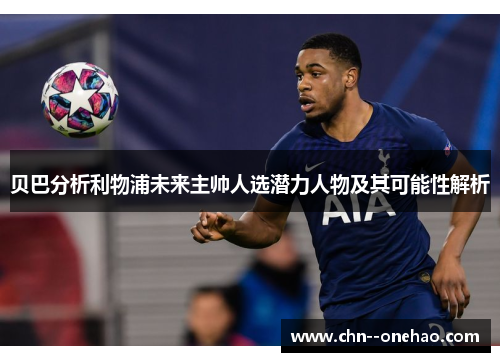 贝巴分析利物浦未来主帅人选潜力人物及其可能性解析 贝巴分析利物浦未来主帅人选潜力人物及其可能性解析