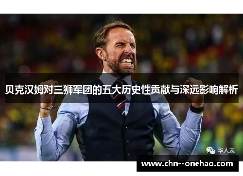 贝克汉姆对三狮军团的五大历史性贡献与深远影响解析 贝克汉姆对三狮军团的五大历史性贡献与深远影响解析