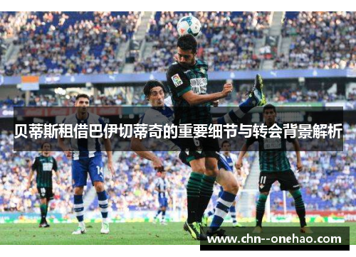 贝蒂斯租借巴伊切蒂奇的重要细节与转会背景解析 贝蒂斯租借巴伊切蒂奇的重要细节与转会背景解析