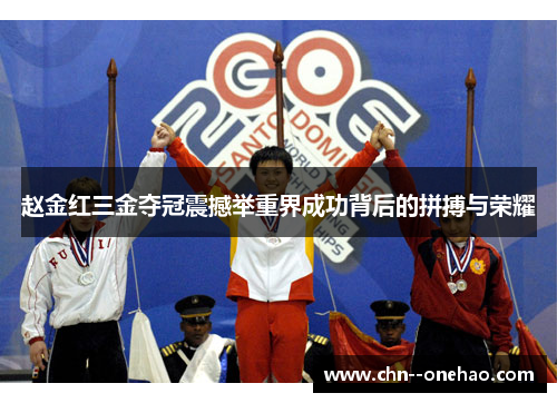 赵金红三金夺冠震撼举重界成功背后的拼搏与荣耀 赵金红三金夺冠震撼举重界成功背后的拼搏与荣耀