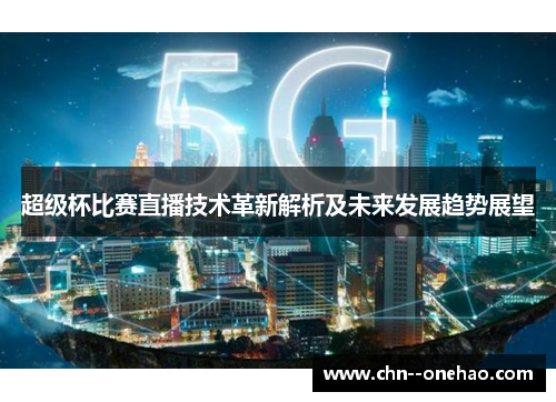 超级杯比赛直播技术革新解析及未来发展趋势展望 超级杯比赛直播技术革新解析及未来发展趋势展望