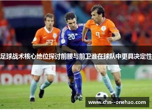 足球战术核心地位探讨前腰与前卫谁在球队中更具决定性 足球战术核心地位探讨前腰与前卫谁在球队中更具决定性