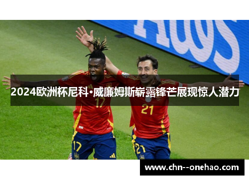 2024欧洲杯尼科·威廉姆斯崭露锋芒展现惊人潜力 2024欧洲杯尼科·威廉姆斯崭露锋芒展现惊人潜力