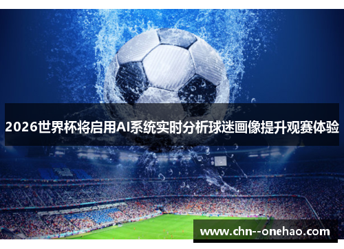 2026世界杯将启用AI系统实时分析球迷画像提升观赛体验 2026世界杯将启用AI系统实时分析球迷画像提升观赛体验