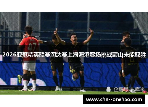 2026亚冠精英联赛淘汰赛上海海港客场挑战蔚山未能取胜
