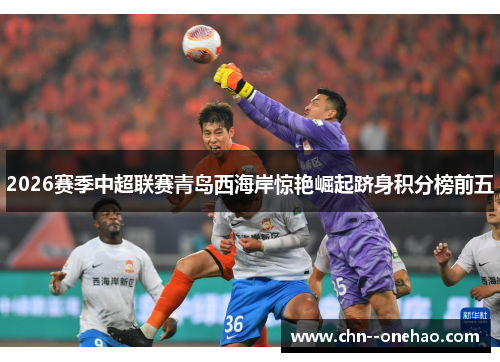 2026赛季中超联赛青岛西海岸惊艳崛起跻身积分榜前五 2026赛季中超联赛青岛西海岸惊艳崛起跻身积分榜前五