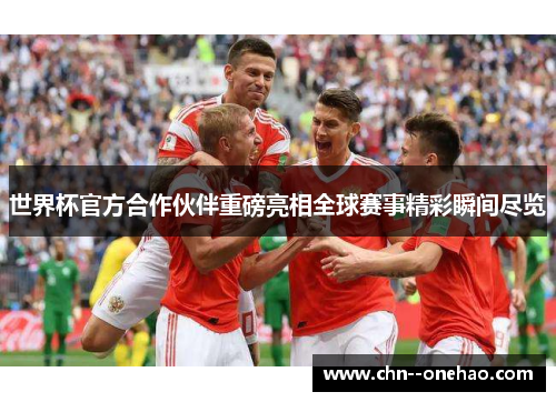 世界杯官方合作伙伴重磅亮相全球赛事精彩瞬间尽览 世界杯官方合作伙伴重磅亮相全球赛事精彩瞬间尽览