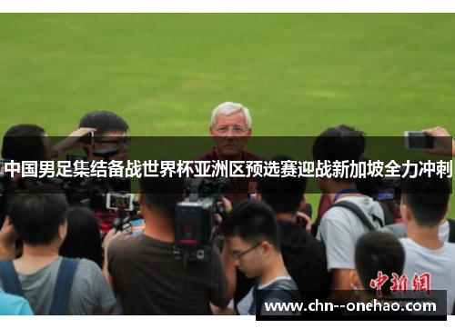 中国男足集结备战世界杯亚洲区预选赛迎战新加坡全力冲刺 中国男足集结备战世界杯亚洲区预选赛迎战新加坡全力冲刺