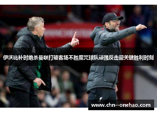 伊沃比补时绝杀曼联打破客场不胜魔咒球队顽强反击迎关键胜利时刻 伊沃比补时绝杀曼联打破客场不胜魔咒球队顽强反击迎关键胜利时刻