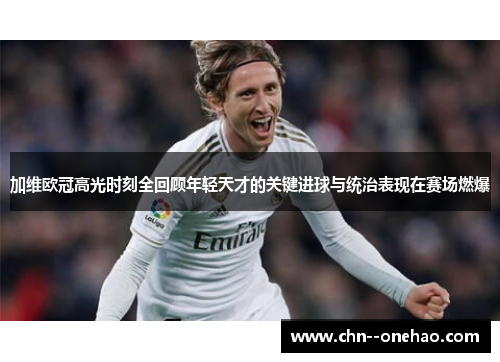 加维欧冠高光时刻全回顾年轻天才的关键进球与统治表现在赛场燃爆 加维欧冠高光时刻全回顾年轻天才的关键进球与统治表现在赛场燃爆