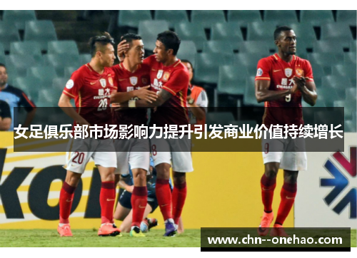 女足俱乐部市场影响力提升引发商业价值持续增长 女足俱乐部市场影响力提升引发商业价值持续增长