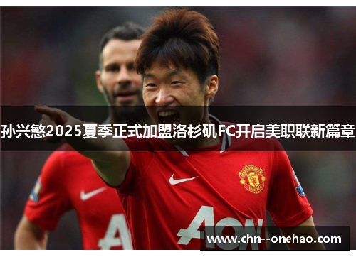 孙兴慜2025夏季正式加盟洛杉矶FC开启美职联新篇章 孙兴慜2025夏季正式加盟洛杉矶FC开启美职联新篇章