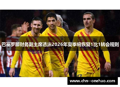 巴塞罗那财务副主席透露2026年夏季将恢复1比1转会规则 巴塞罗那财务副主席透露2026年夏季将恢复1比1转会规则