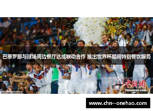 巴塞罗那与球场周边餐厅达成联动合作 推出世界杯期间特别餐饮服务 巴塞罗那与球场周边餐厅达成联动合作 推出世界杯期间特别餐饮服务