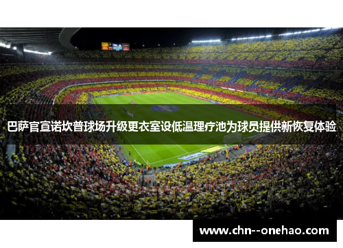 巴萨官宣诺坎普球场升级更衣室设低温理疗池为球员提供新恢复体验 巴萨官宣诺坎普球场升级更衣室设低温理疗池为球员提供新恢复体验