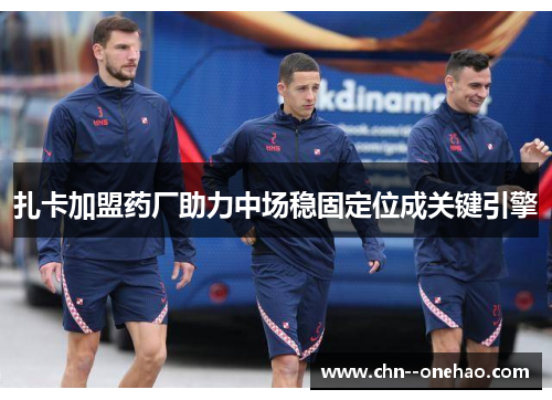 扎卡加盟药厂助力中场稳固定位成关键引擎 扎卡加盟药厂助力中场稳固定位成关键引擎