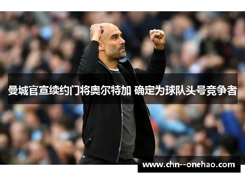曼城官宣续约门将奥尔特加 确定为球队头号竞争者 曼城官宣续约门将奥尔特加 确定为球队头号竞争者