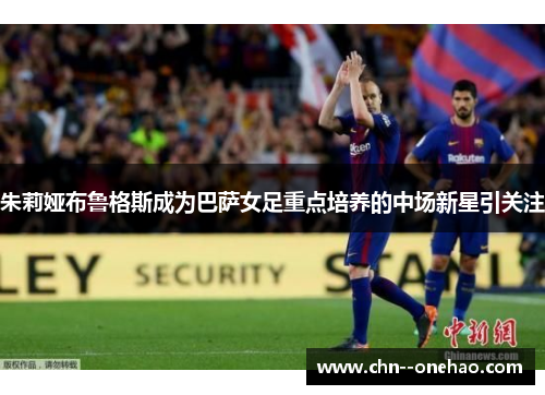 朱莉娅布鲁格斯成为巴萨女足重点培养的中场新星引关注 朱莉娅布鲁格斯成为巴萨女足重点培养的中场新星引关注