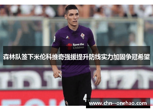 森林队签下米伦科维奇强援提升防线实力加固争冠希望 森林队签下米伦科维奇强援提升防线实力加固争冠希望