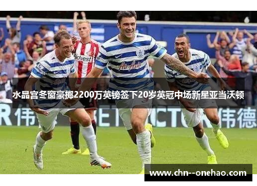 水晶宫冬窗豪掷2200万英镑签下20岁英冠中场新星亚当沃顿 水晶宫冬窗豪掷2200万英镑签下20岁英冠中场新星亚当沃顿