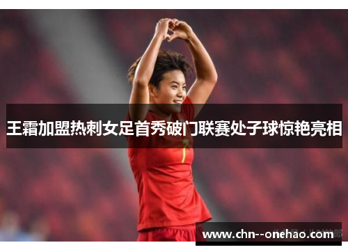 王霜加盟热刺女足首秀破门联赛处子球惊艳亮相 王霜加盟热刺女足首秀破门联赛处子球惊艳亮相