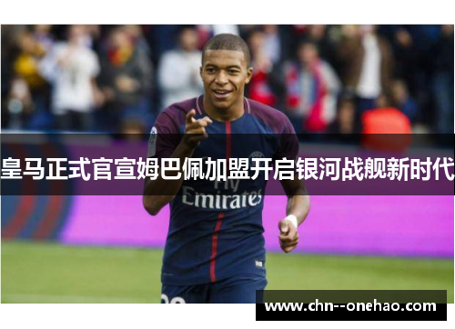 皇马正式官宣姆巴佩加盟开启银河战舰新时代 皇马正式官宣姆巴佩加盟开启银河战舰新时代