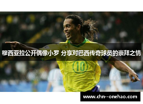 穆西亚拉公开偶像小罗 分享对巴西传奇球员的崇拜之情 穆西亚拉公开偶像小罗 分享对巴西传奇球员的崇拜之情