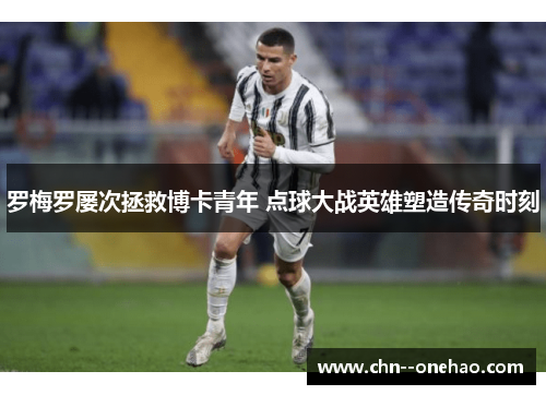 罗梅罗屡次拯救博卡青年 点球大战英雄塑造传奇时刻 罗梅罗屡次拯救博卡青年 点球大战英雄塑造传奇时刻