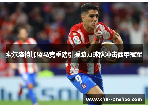 索尔洛特加盟马竞重磅引援助力球队冲击西甲冠军 索尔洛特加盟马竞重磅引援助力球队冲击西甲冠军