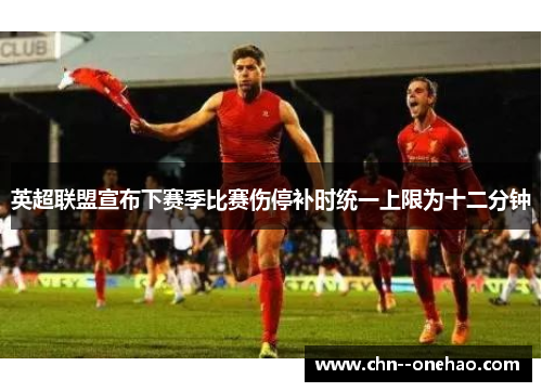 英超联盟宣布下赛季比赛伤停补时统一上限为十二分钟 英超联盟宣布下赛季比赛伤停补时统一上限为十二分钟
