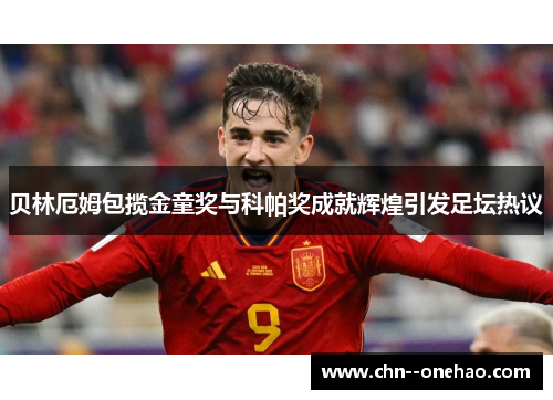 贝林厄姆包揽金童奖与科帕奖成就辉煌引发足坛热议 贝林厄姆包揽金童奖与科帕奖成就辉煌引发足坛热议