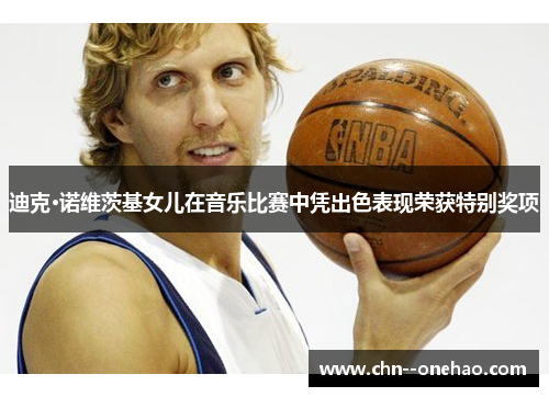 迪克·诺维茨基女儿在音乐比赛中凭出色表现荣获特别奖项