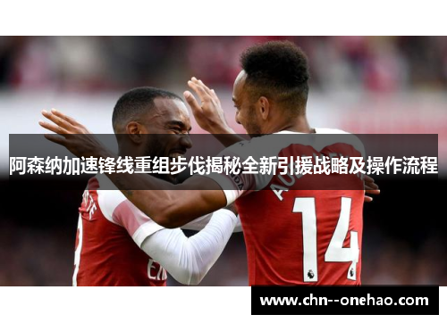 阿森纳加速锋线重组步伐揭秘全新引援战略及操作流程