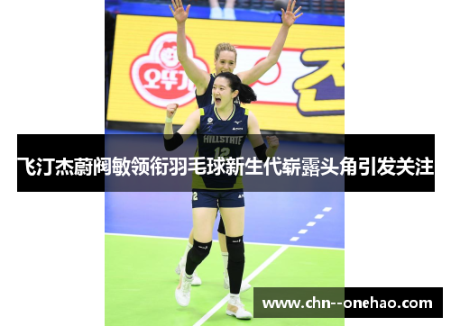 飞汀杰蔚阀敏领衔羽毛球新生代崭露头角引发关注