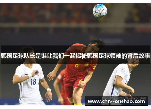 韩国足球队长是谁让我们一起揭秘韩国足球领袖的背后故事
